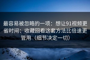 最容易被忽略的一项：想让91视频更省时间：收藏回看这套方法比倍速更管用（细节决定一切）