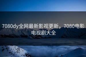 7080dy全网最新影视更新，7080电影电视剧大全