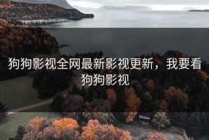 狗狗影视全网最新影视更新，我要看狗狗影视