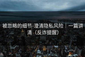 被忽略的细节-澄清隐私风险｜一篇讲清（反诈提醒）
