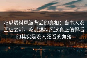 吃瓜爆料风波背后的真相：当事人没回应之前，吃瓜爆料风波真正值得看的其实是没人细看的角落