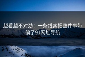 越看越不对劲：一条线索把整件事带偏了91网址导航