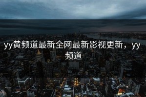 yy黄频道最新全网最新影视更新，yy 频道