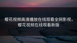 樱花视频高清播放在线观看全网影视，樱花视频在线观看新版