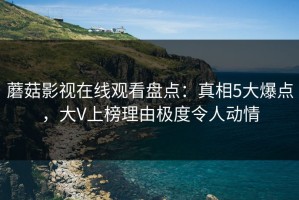 蘑菇影视在线观看盘点：真相5大爆点，大V上榜理由极度令人动情