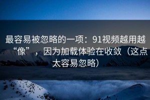 最容易被忽略的一项：91视频越用越“像”，因为加载体验在收敛（这点太容易忽略）