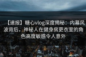 【速报】糖心vlog深度揭秘：内幕风波背后，神秘人在健身房更衣室的角色高度敏感令人意外