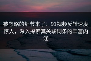 被忽略的细节来了：91视频反转速度惊人，深入探索其关联词条的丰富内涵