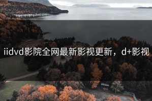 iidvd影院全网最新影视更新，d+影视