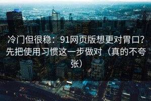 冷门但很稳：91网页版想更对胃口？先把使用习惯这一步做对（真的不夸张）