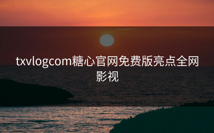 txvlogcom糖心官网免费版亮点全网影视 txvlogcom糖心官网免费版亮点全网影视