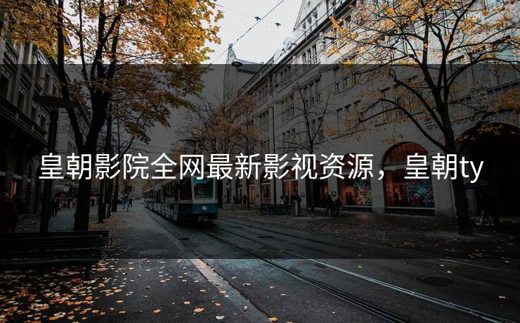 皇朝影院全网最新影视资源，皇朝ty
