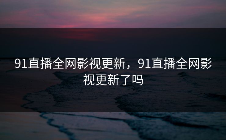 91直播全网影视更新，91直播全网影视更新了吗