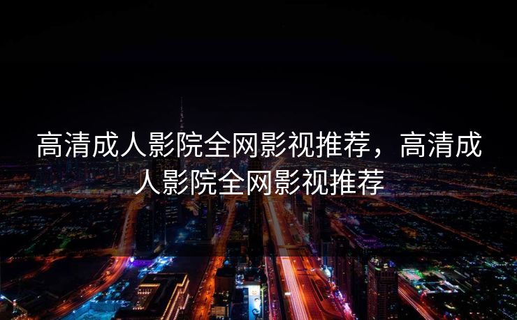 高清成人影院全网影视推荐，高清成人影院全网影视推荐