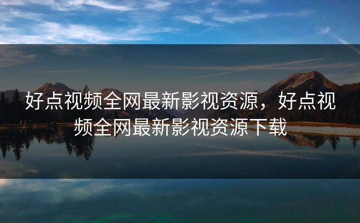 好点视频全网最新影视资源，好点视频全网最新影视资源下载