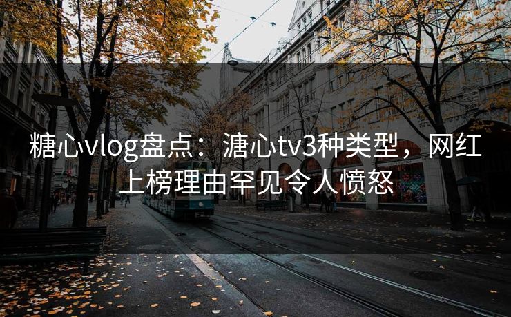 糖心vlog盘点：溏心tv3种类型，网红上榜理由罕见令人愤怒
