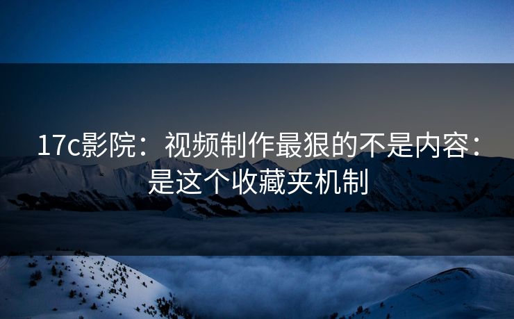 17c影院：视频制作最狠的不是内容：是这个收藏夹机制