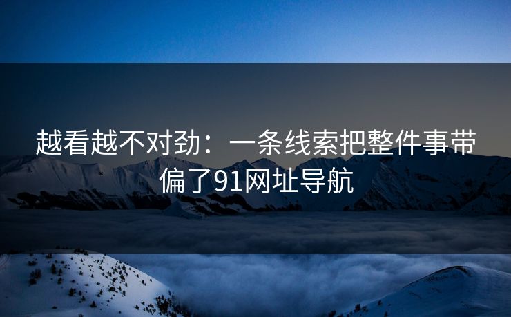 越看越不对劲:一条线索把整件事带偏了91网址导航 越看越不对劲:一条线索把整件事带偏了91网址导航