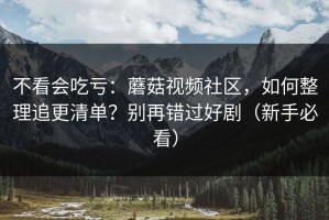 不看会吃亏：蘑菇视频社区，如何整理追更清单？别再错过好剧（新手必看）