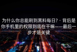 为什么你总能刷到黑料每日? · 背后是你手机里的权限到底在干嘛——最后一步才是关键