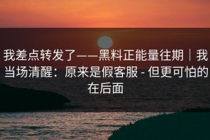 我差点转发了——黑料正能量往期｜我当场清醒：原来是假客服 - 但更可怕的在后面