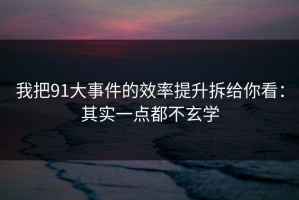 我把91大事件的效率提升拆给你看：其实一点都不玄学
