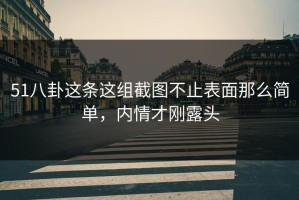 51八卦这条这组截图不止表面那么简单，内情才刚露头