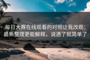 每日大赛在线观看的对照让我改观：最新整理更能解释，说透了就简单了