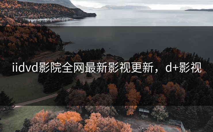 iidvd影院全网最新影视更新，d+影视