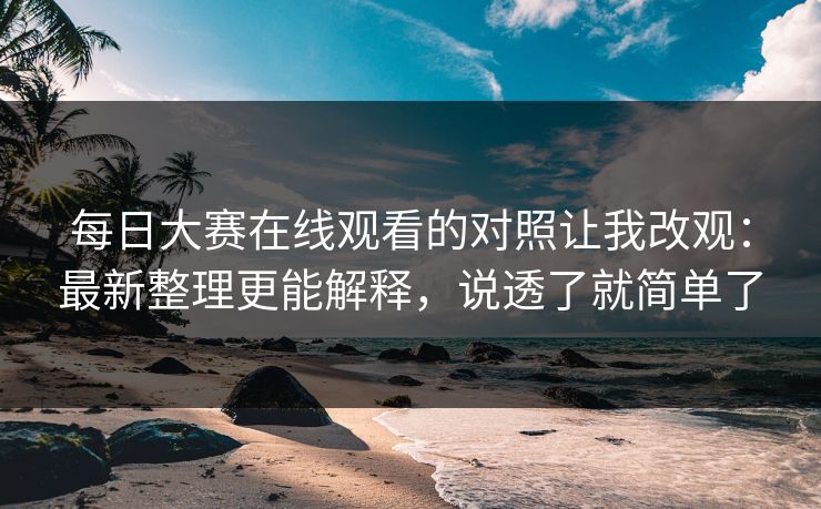 每日大赛在线观看的对照让我改观：最新整理更能解释，说透了就简单了