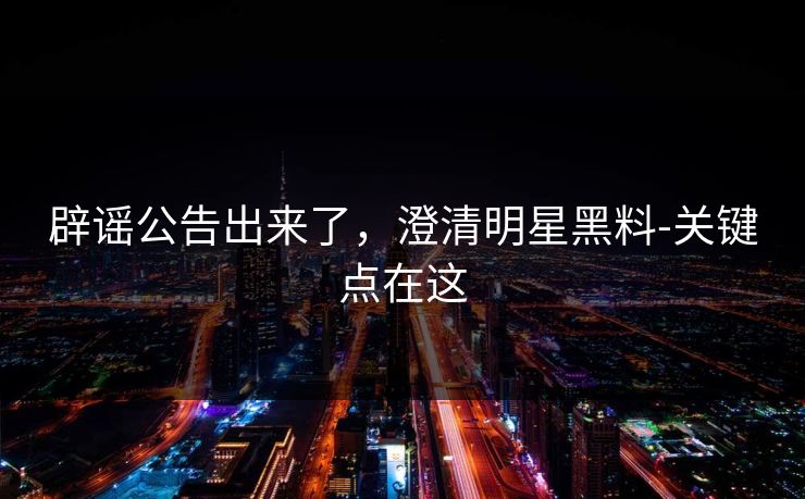 辟谣公告出来了，澄清明星黑料-关键点在这