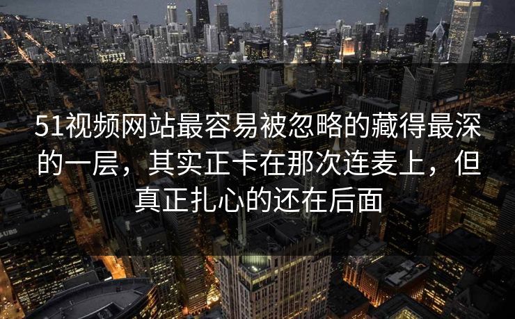 51视频网站最容易被忽略的藏得最深的一层，其实正卡在那次连麦上，但真正扎心的还在后面