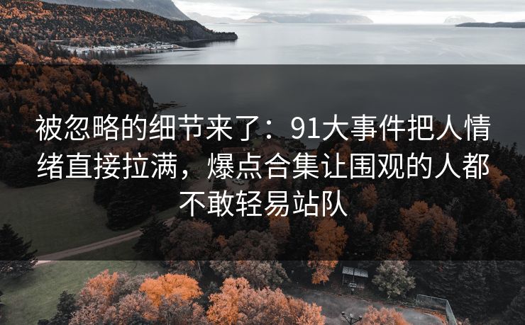 被忽略的细节来了：91大事件把人情绪直接拉满，爆点合集让围观的人都不敢轻易站队