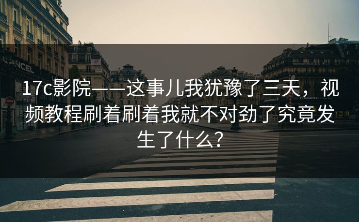 17c影院——这事儿我犹豫了三天，视频教程刷着刷着我就不对劲了究竟发生了什么？